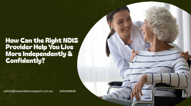 How Can the Right NDIS Provider Help You Live More Independently & Confidently?